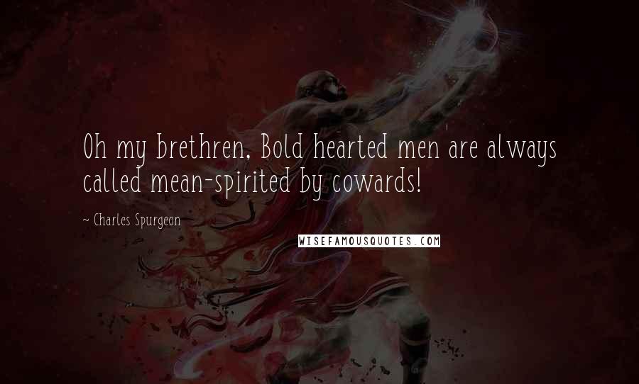 Charles Spurgeon Quotes: Oh my brethren, Bold hearted men are always called mean-spirited by cowards!