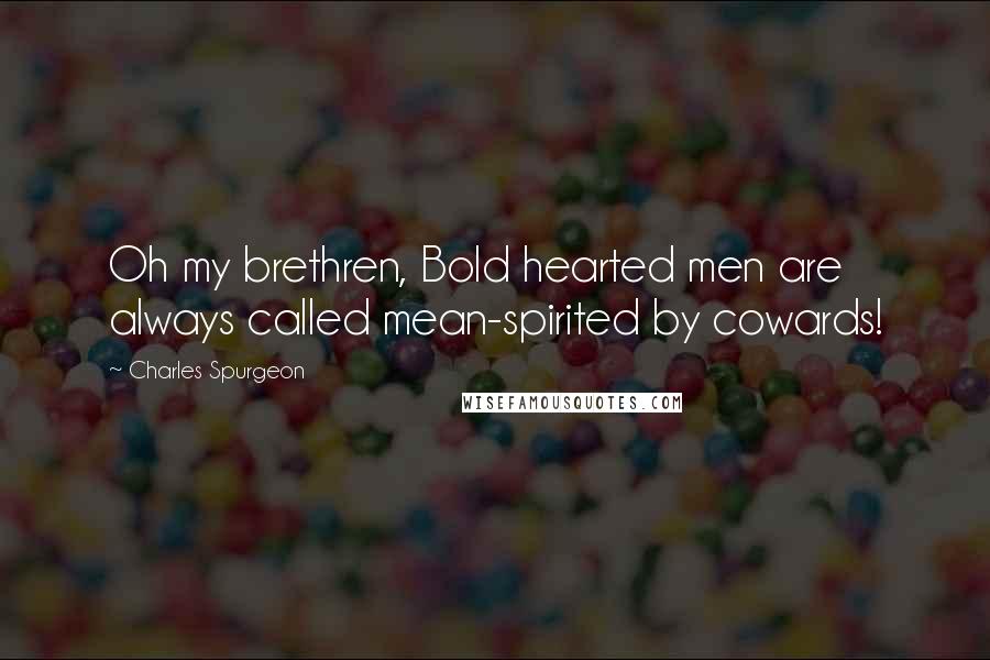 Charles Spurgeon Quotes: Oh my brethren, Bold hearted men are always called mean-spirited by cowards!