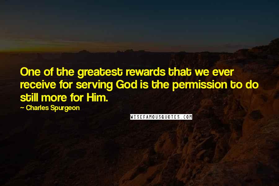 Charles Spurgeon Quotes: One of the greatest rewards that we ever receive for serving God is the permission to do still more for Him.