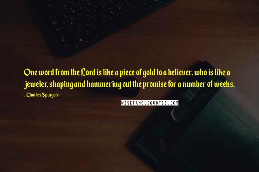Charles Spurgeon Quotes: One word from the Lord is like a piece of gold to a believer, who is like a jeweler, shaping and hammering out the promise for a number of weeks.