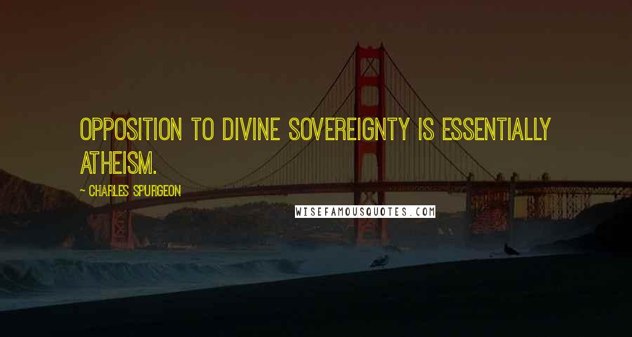 Charles Spurgeon Quotes: Opposition to divine sovereignty is essentially atheism.