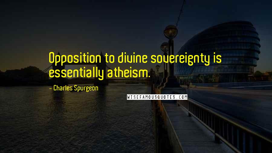 Charles Spurgeon Quotes: Opposition to divine sovereignty is essentially atheism.