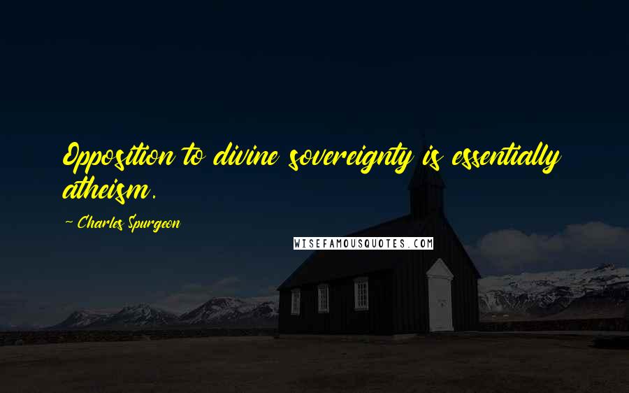 Charles Spurgeon Quotes: Opposition to divine sovereignty is essentially atheism.