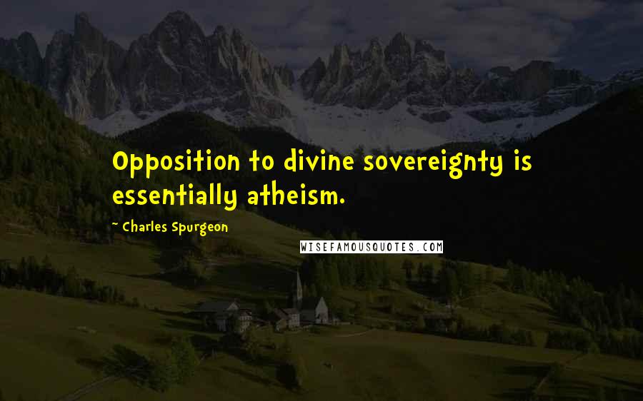 Charles Spurgeon Quotes: Opposition to divine sovereignty is essentially atheism.