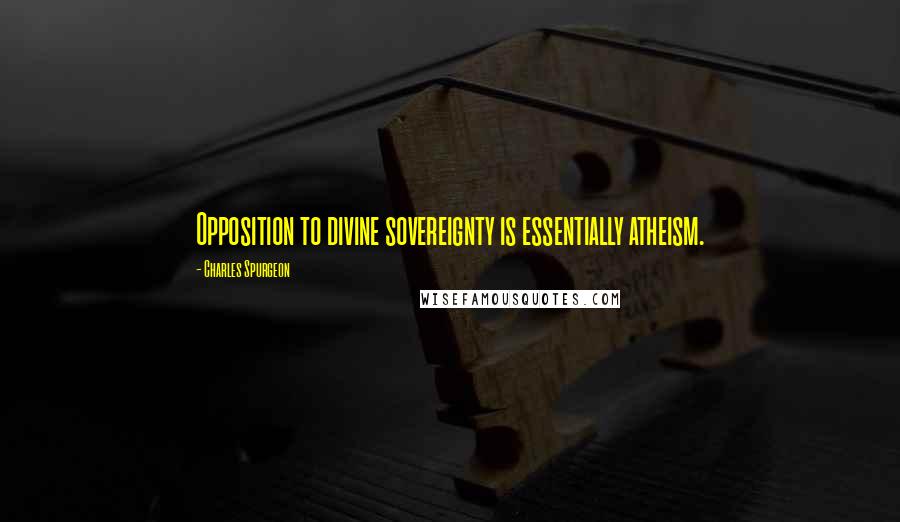 Charles Spurgeon Quotes: Opposition to divine sovereignty is essentially atheism.