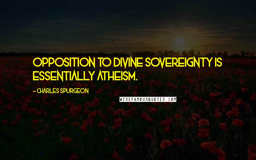 Charles Spurgeon Quotes: Opposition to divine sovereignty is essentially atheism.