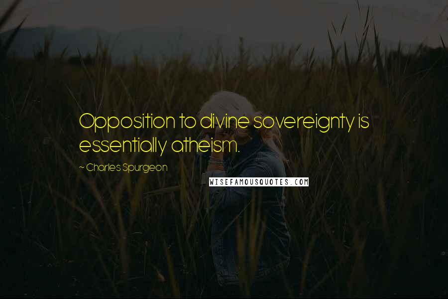 Charles Spurgeon Quotes: Opposition to divine sovereignty is essentially atheism.