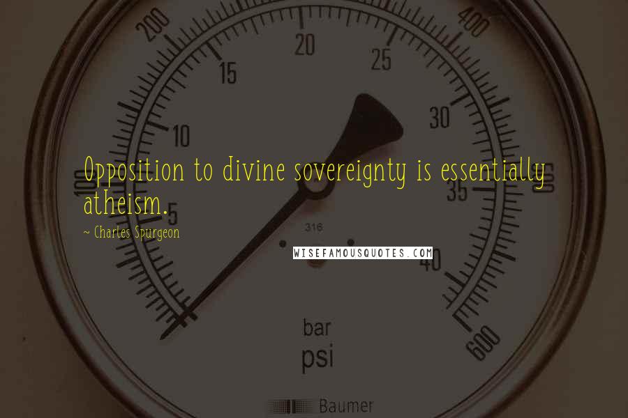 Charles Spurgeon Quotes: Opposition to divine sovereignty is essentially atheism.