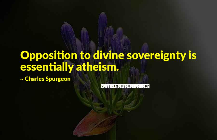 Charles Spurgeon Quotes: Opposition to divine sovereignty is essentially atheism.