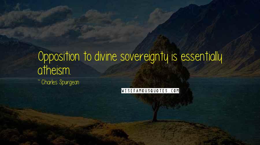 Charles Spurgeon Quotes: Opposition to divine sovereignty is essentially atheism.