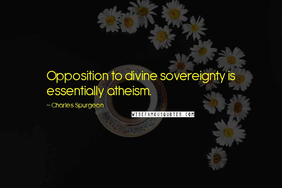 Charles Spurgeon Quotes: Opposition to divine sovereignty is essentially atheism.