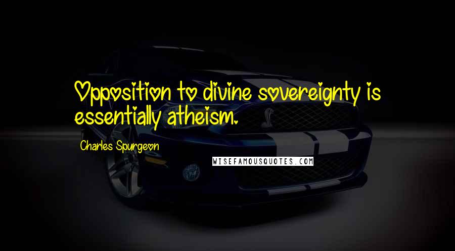 Charles Spurgeon Quotes: Opposition to divine sovereignty is essentially atheism.