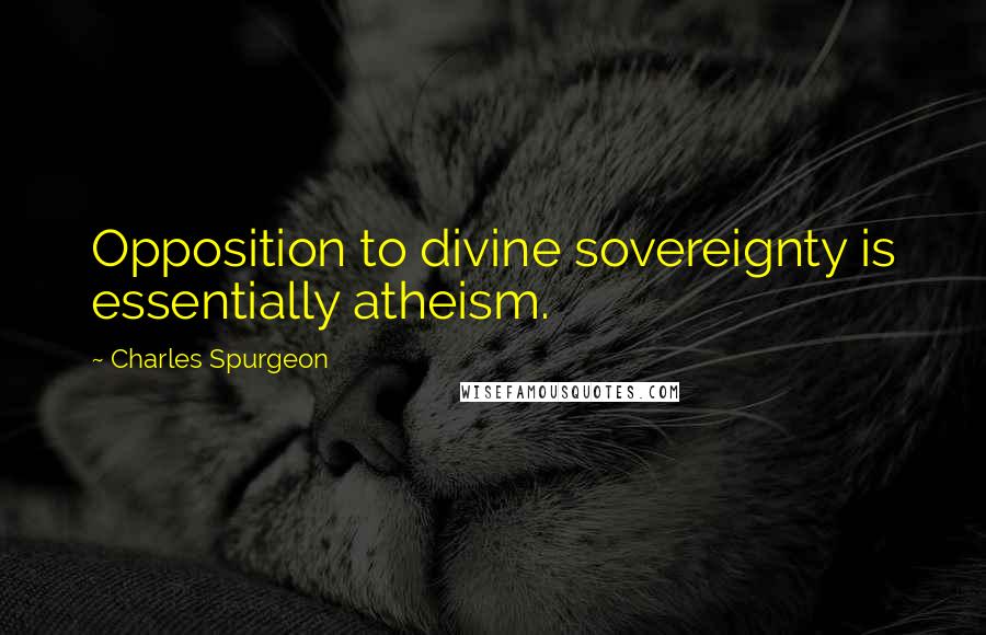 Charles Spurgeon Quotes: Opposition to divine sovereignty is essentially atheism.