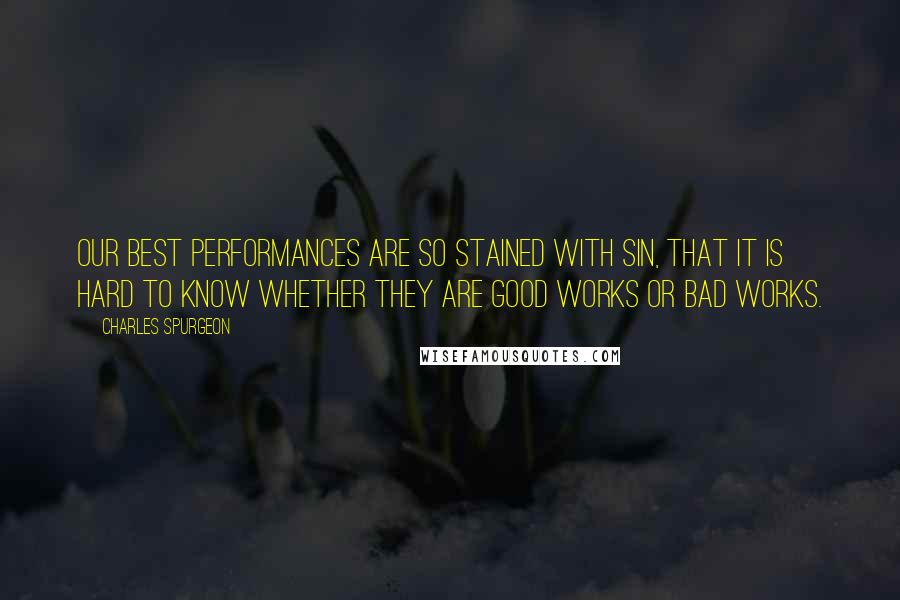 Charles Spurgeon Quotes: Our best performances are so stained with sin, that it is hard to know whether they are good works or bad works.