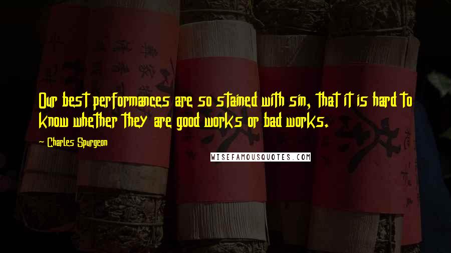 Charles Spurgeon Quotes: Our best performances are so stained with sin, that it is hard to know whether they are good works or bad works.