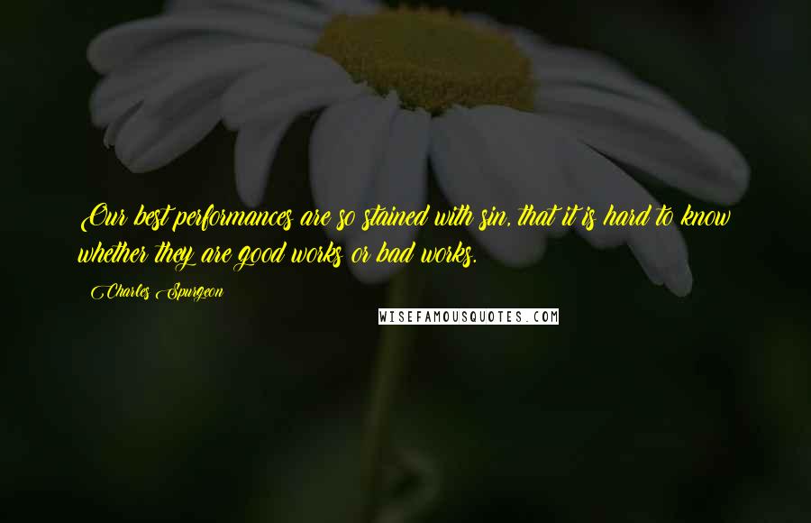 Charles Spurgeon Quotes: Our best performances are so stained with sin, that it is hard to know whether they are good works or bad works.