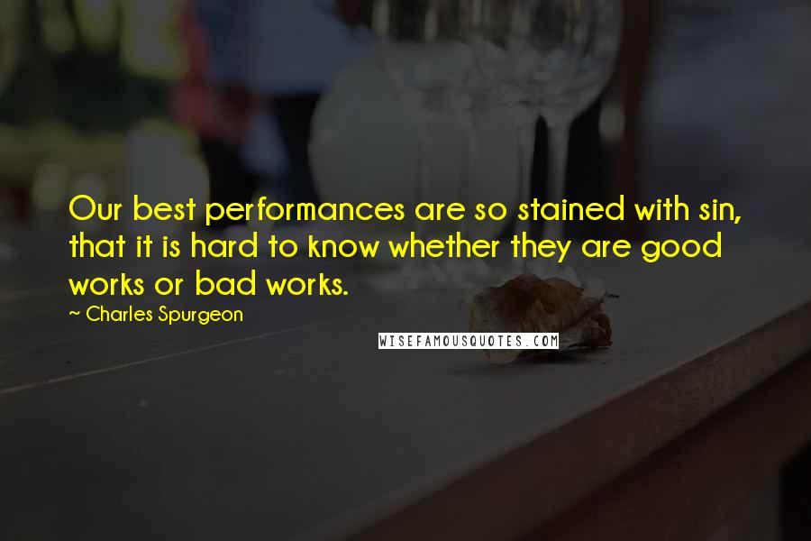 Charles Spurgeon Quotes: Our best performances are so stained with sin, that it is hard to know whether they are good works or bad works.