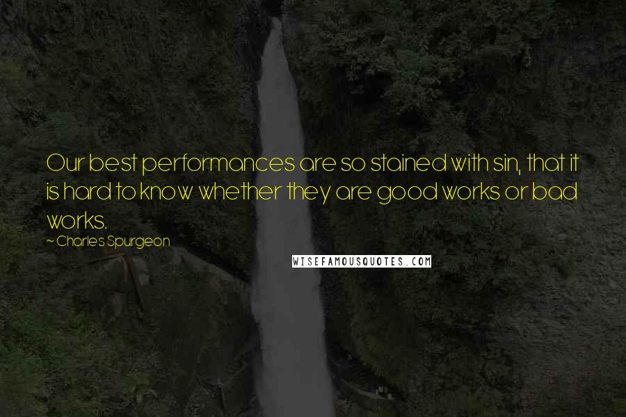 Charles Spurgeon Quotes: Our best performances are so stained with sin, that it is hard to know whether they are good works or bad works.