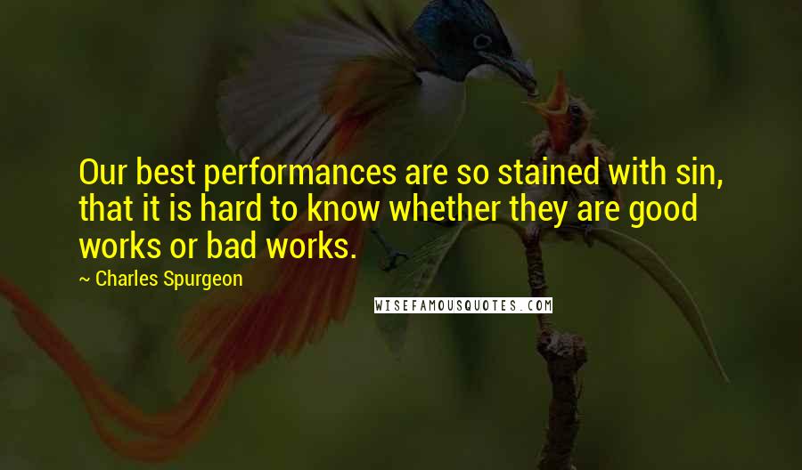 Charles Spurgeon Quotes: Our best performances are so stained with sin, that it is hard to know whether they are good works or bad works.