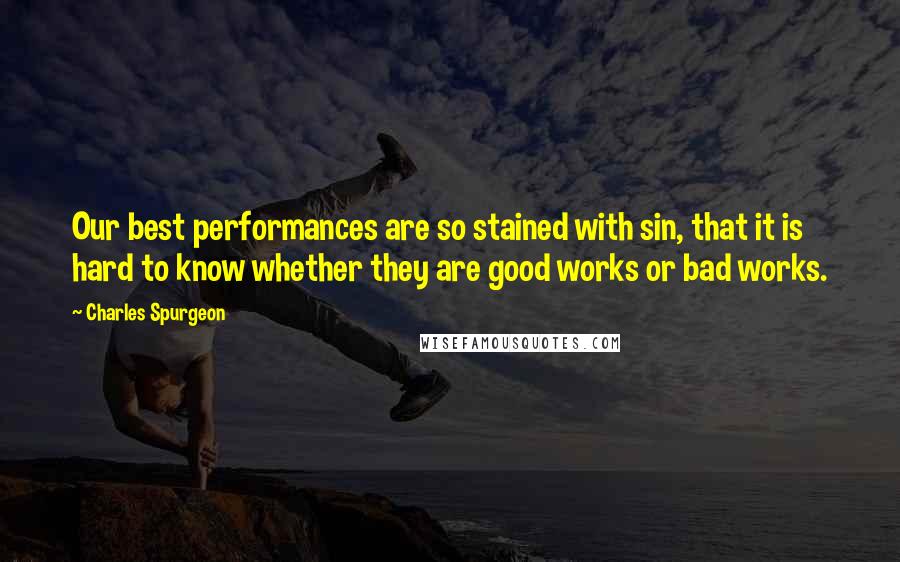 Charles Spurgeon Quotes: Our best performances are so stained with sin, that it is hard to know whether they are good works or bad works.