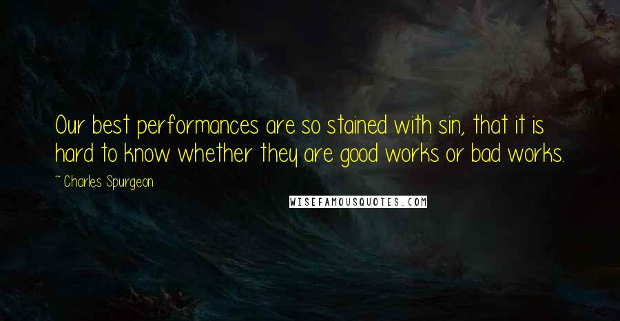 Charles Spurgeon Quotes: Our best performances are so stained with sin, that it is hard to know whether they are good works or bad works.