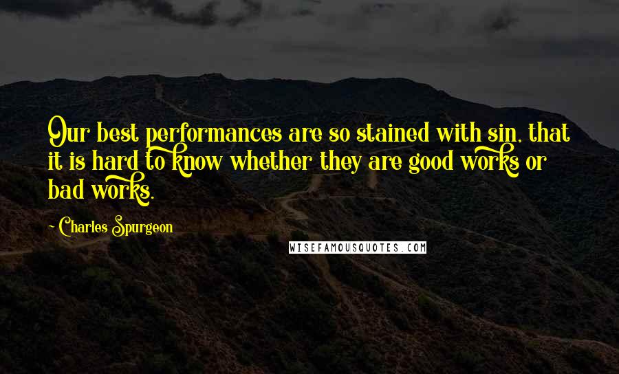 Charles Spurgeon Quotes: Our best performances are so stained with sin, that it is hard to know whether they are good works or bad works.