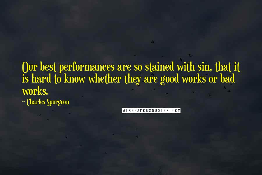 Charles Spurgeon Quotes: Our best performances are so stained with sin, that it is hard to know whether they are good works or bad works.