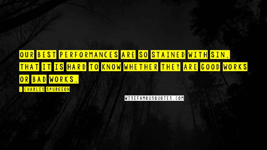 Charles Spurgeon Quotes: Our best performances are so stained with sin, that it is hard to know whether they are good works or bad works.