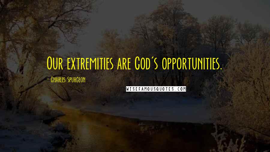 Charles Spurgeon Quotes: Our extremities are God's opportunities.