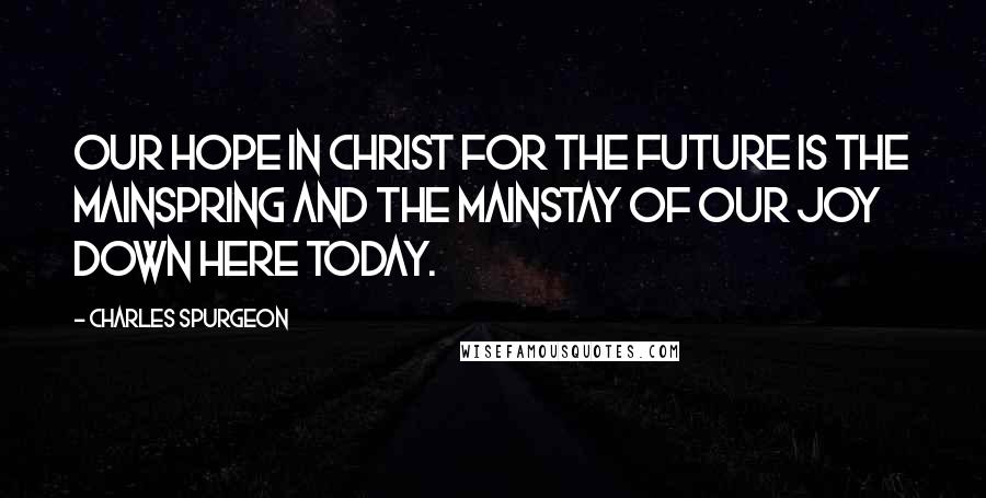 Charles Spurgeon Quotes: Our hope in Christ for the future is the mainspring and the mainstay of our joy down here today.