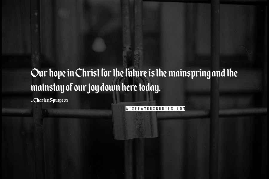 Charles Spurgeon Quotes: Our hope in Christ for the future is the mainspring and the mainstay of our joy down here today.