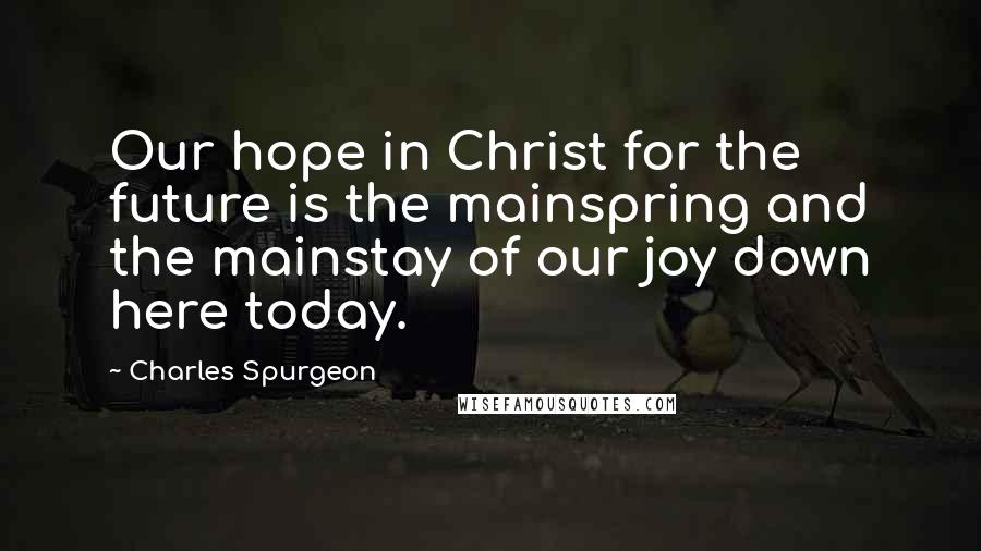 Charles Spurgeon Quotes: Our hope in Christ for the future is the mainspring and the mainstay of our joy down here today.