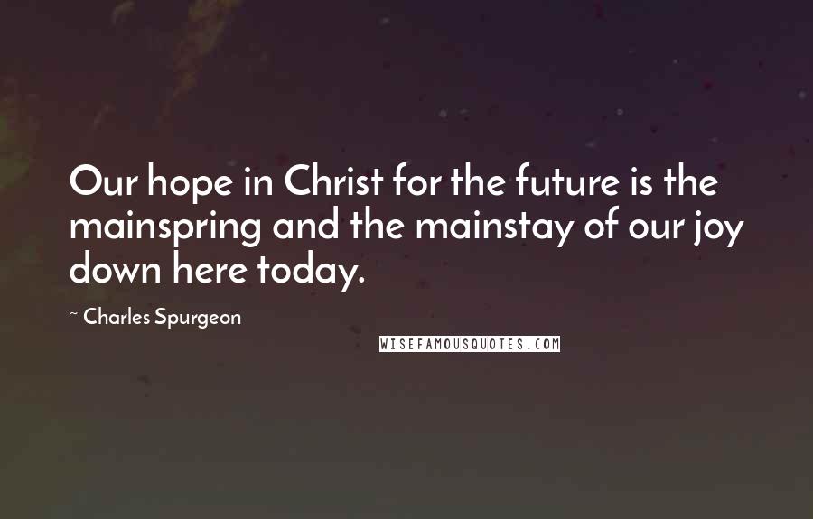 Charles Spurgeon Quotes: Our hope in Christ for the future is the mainspring and the mainstay of our joy down here today.