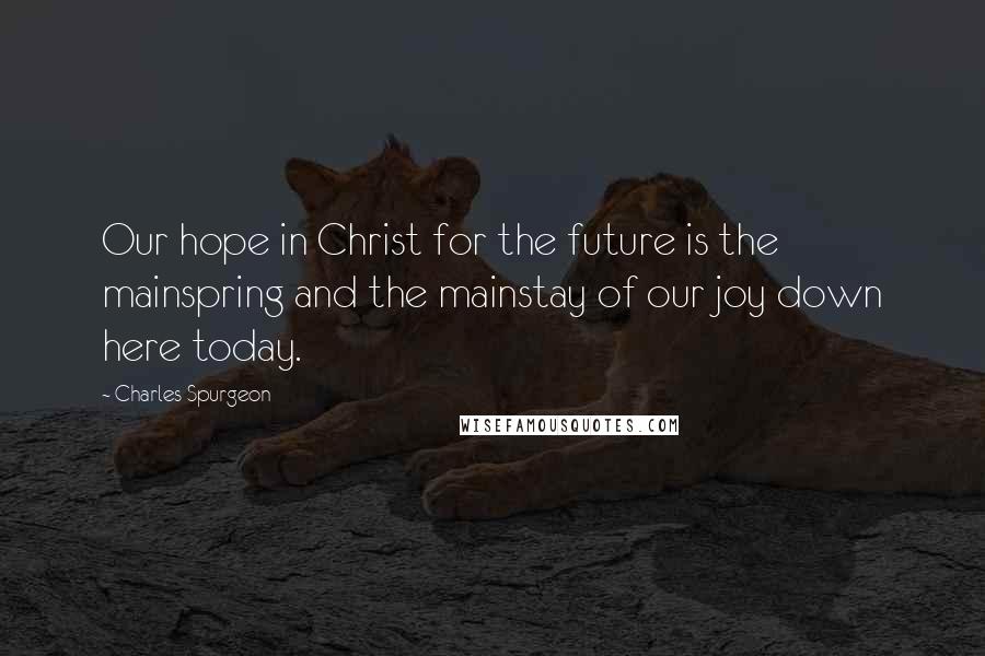 Charles Spurgeon Quotes: Our hope in Christ for the future is the mainspring and the mainstay of our joy down here today.