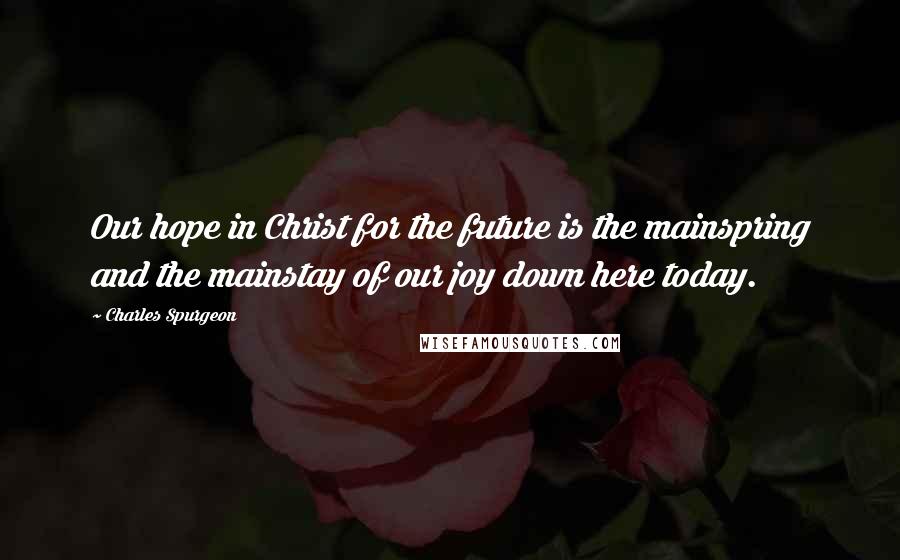 Charles Spurgeon Quotes: Our hope in Christ for the future is the mainspring and the mainstay of our joy down here today.