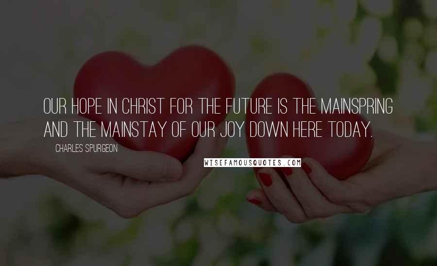 Charles Spurgeon Quotes: Our hope in Christ for the future is the mainspring and the mainstay of our joy down here today.