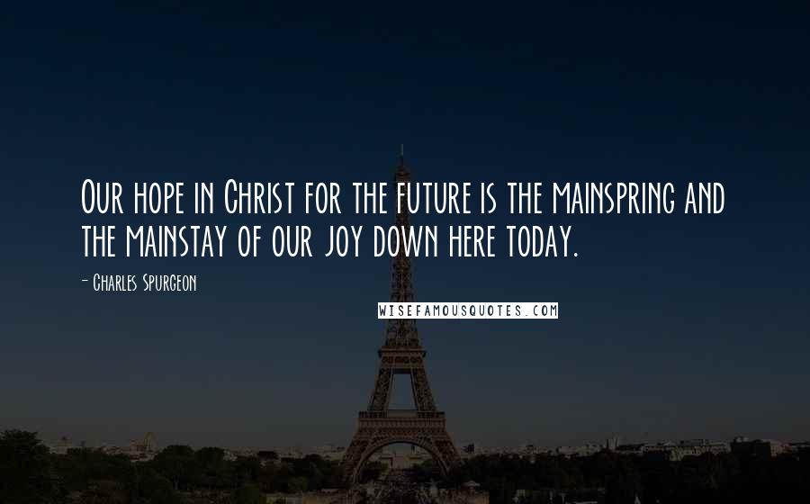 Charles Spurgeon Quotes: Our hope in Christ for the future is the mainspring and the mainstay of our joy down here today.