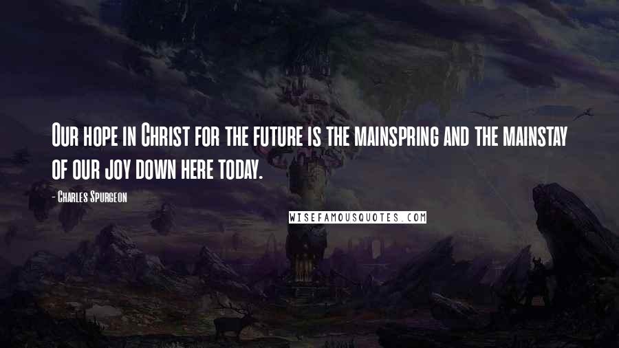 Charles Spurgeon Quotes: Our hope in Christ for the future is the mainspring and the mainstay of our joy down here today.