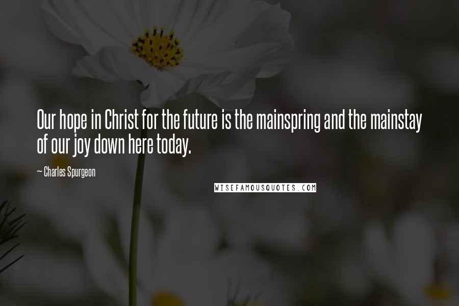 Charles Spurgeon Quotes: Our hope in Christ for the future is the mainspring and the mainstay of our joy down here today.