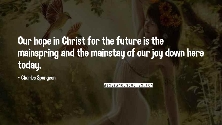 Charles Spurgeon Quotes: Our hope in Christ for the future is the mainspring and the mainstay of our joy down here today.