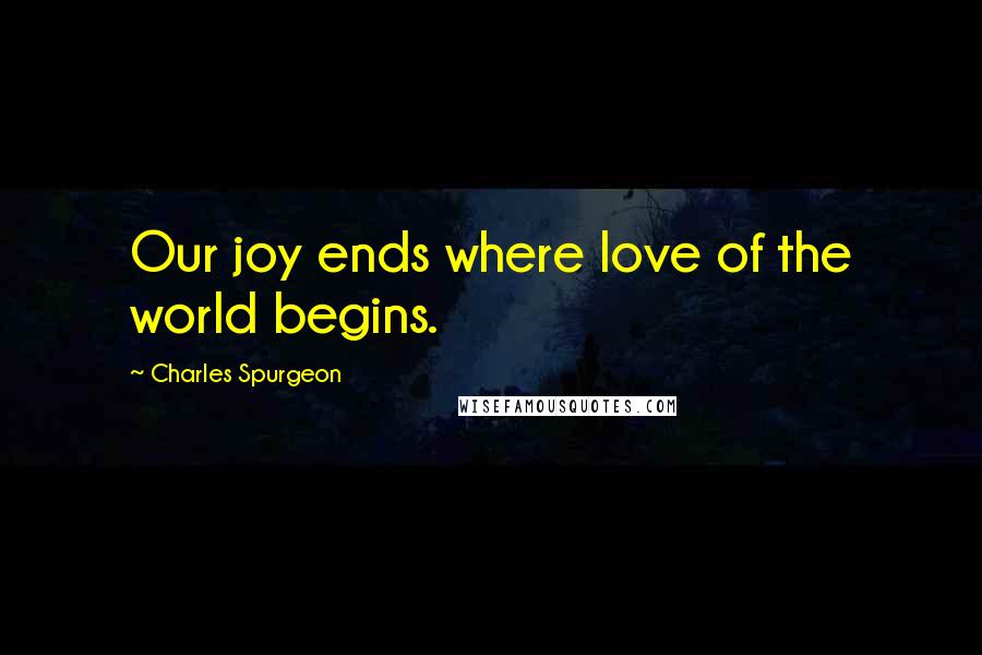 Charles Spurgeon Quotes: Our joy ends where love of the world begins.
