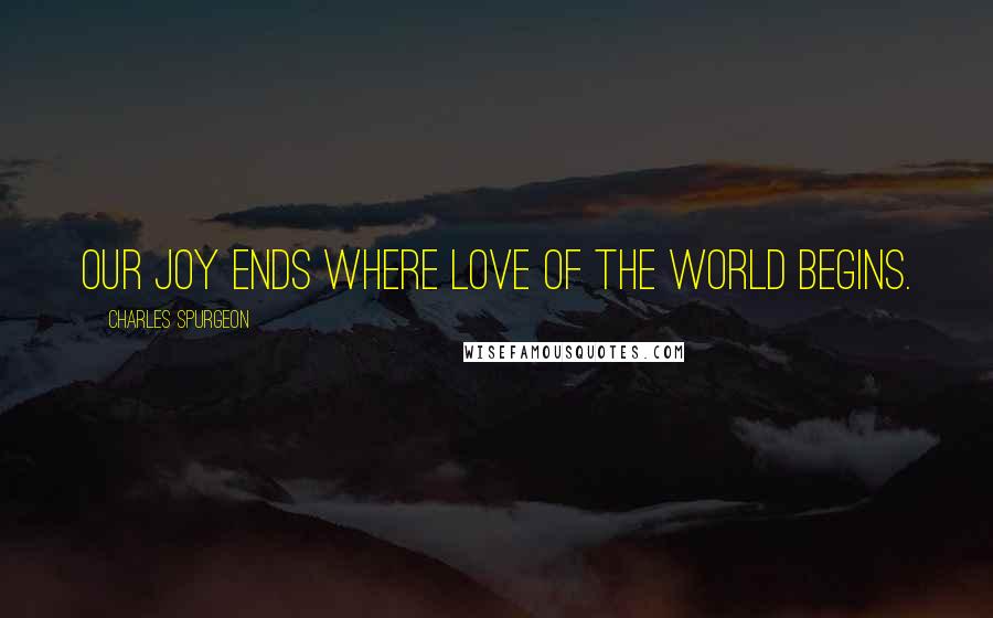 Charles Spurgeon Quotes: Our joy ends where love of the world begins.