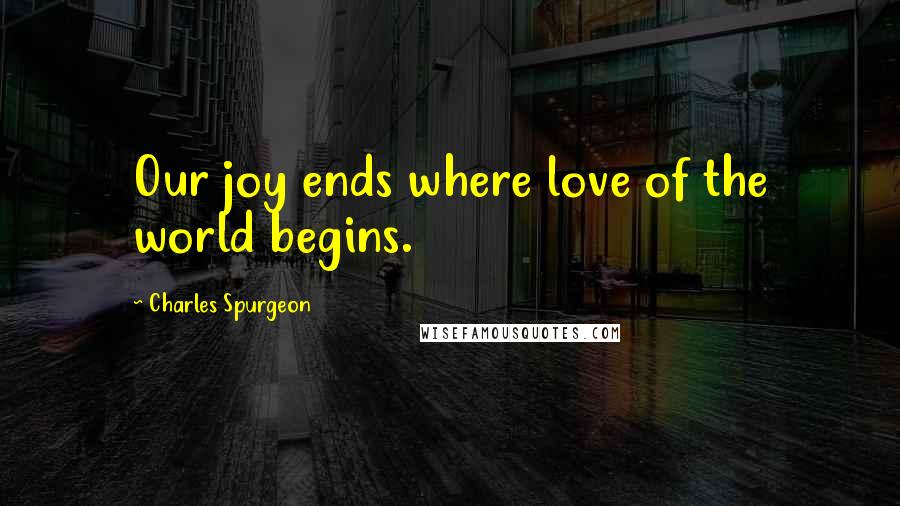 Charles Spurgeon Quotes: Our joy ends where love of the world begins.