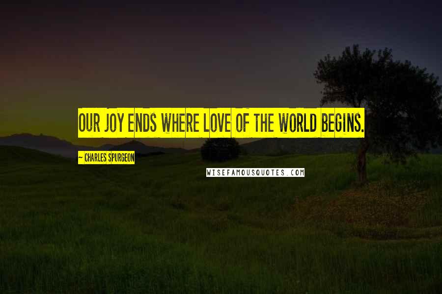 Charles Spurgeon Quotes: Our joy ends where love of the world begins.