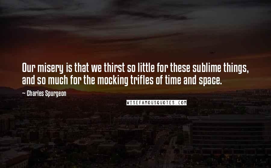 Charles Spurgeon Quotes: Our misery is that we thirst so little for these sublime things, and so much for the mocking trifles of time and space.