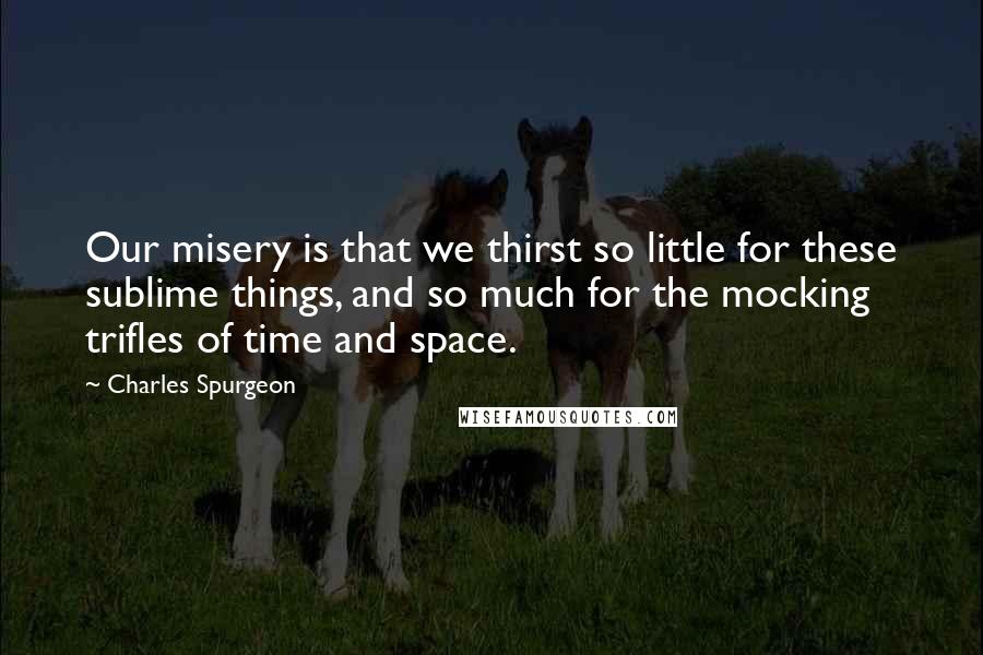 Charles Spurgeon Quotes: Our misery is that we thirst so little for these sublime things, and so much for the mocking trifles of time and space.