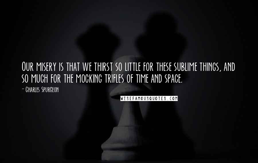 Charles Spurgeon Quotes: Our misery is that we thirst so little for these sublime things, and so much for the mocking trifles of time and space.