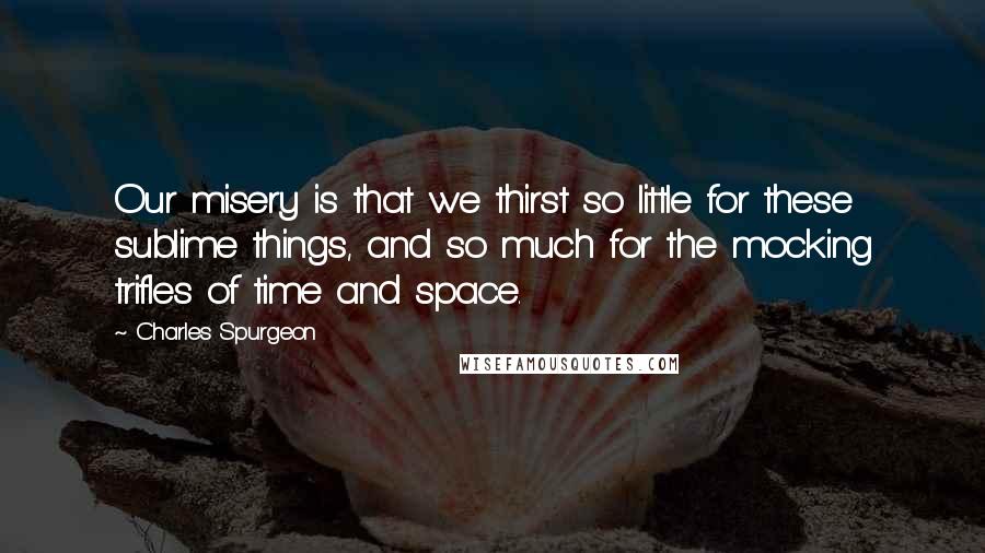 Charles Spurgeon Quotes: Our misery is that we thirst so little for these sublime things, and so much for the mocking trifles of time and space.