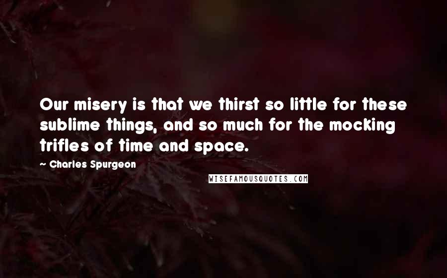 Charles Spurgeon Quotes: Our misery is that we thirst so little for these sublime things, and so much for the mocking trifles of time and space.