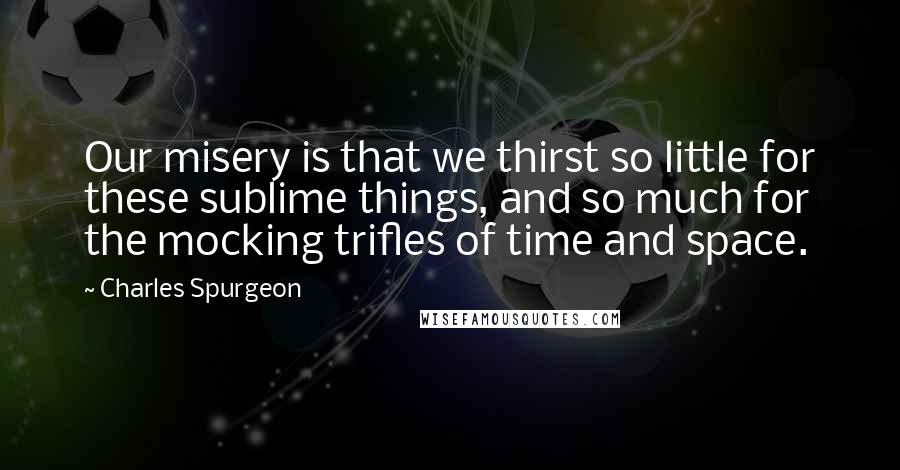 Charles Spurgeon Quotes: Our misery is that we thirst so little for these sublime things, and so much for the mocking trifles of time and space.